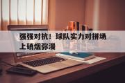 金年会招牌-强强对抗！球队实力对拼场上硝烟弥漫