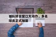 金年会app下载-球队转会窗口大动作，多名球员正式加盟