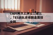 金年会app下载-Caps再次上演让二追三，TES战队逆境翻盘震惊全网