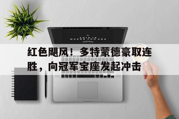 红色飓风！多特蒙德豪取连胜，向冠军宝座发起冲击